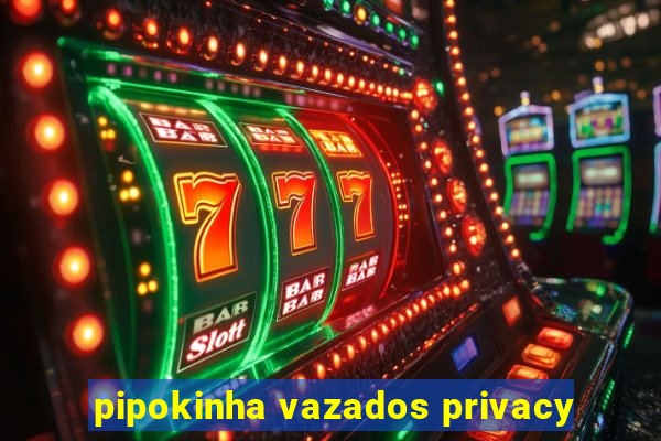 pipokinha vazados privacy